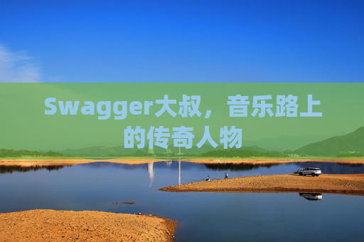 Swagger大叔，音乐路上的传奇人物